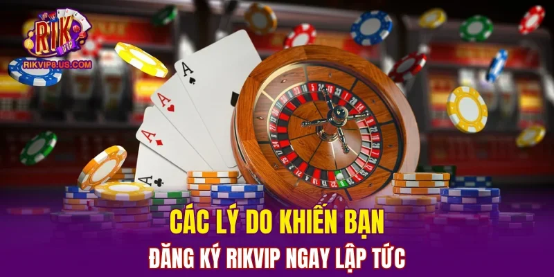 Các lý do khiến bạn đăng ký RIKVIP ngay lập tức