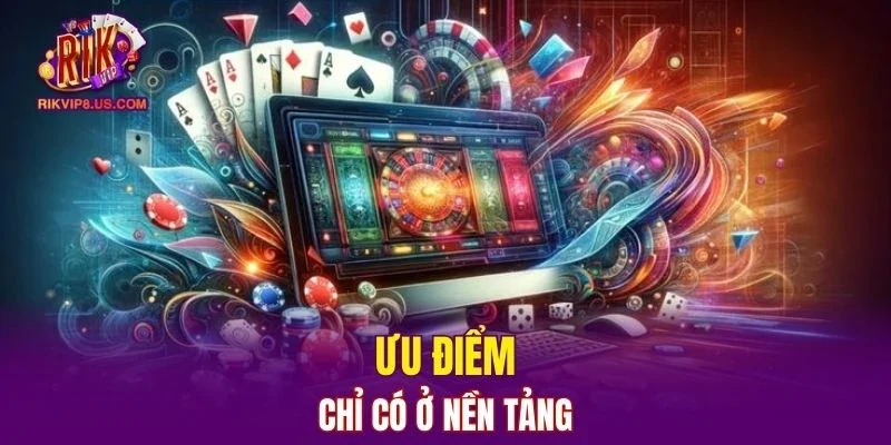 Ưu điểm chỉ có ở nền tảng