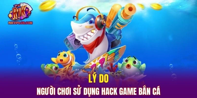 Vì sao người chơi sử dụng hack trong game bắn cá?
